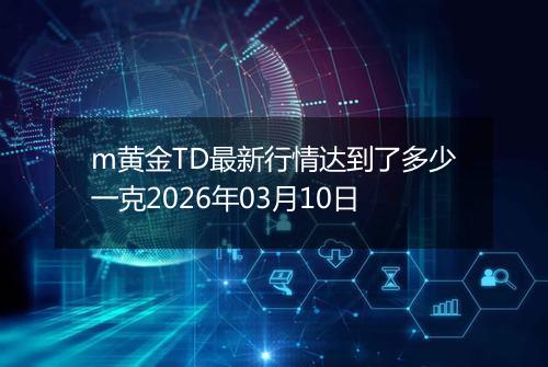 m黄金TD最新行情达到了多少一克2026年03月10日