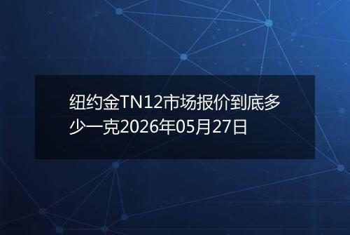 纽约金TN12市场报价到底多少一克2026年05月27日