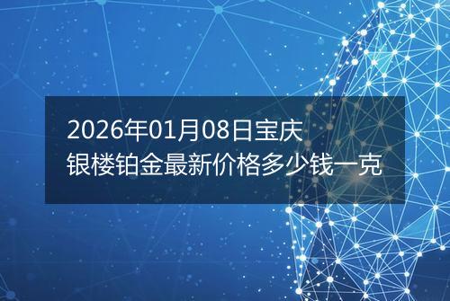 2026年01月08日宝庆银楼铂金最新价格多少钱一克