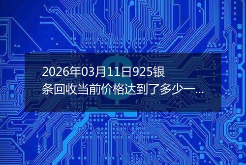 2026年03月11日925银条回收当前价格达到了多少一克2026年03月11日