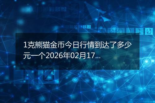 1克熊猫金币今日行情到达了多少元一个2026年02月17日
