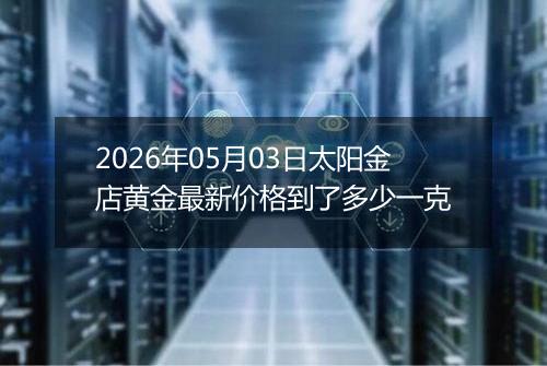 2026年05月03日太阳金店黄金最新价格到了多少一克