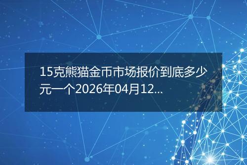 15克熊猫金币市场报价到底多少元一个2026年04月12日