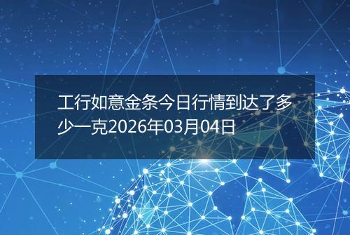 工行如意金条今日行情到达了多少一克2026年03月04日