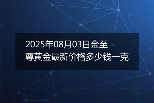 2025年08月03日金至尊黄金最新价格多少钱一克