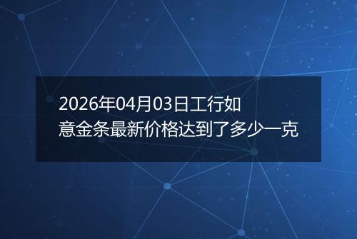 2026年04月03日工行如意金条最新价格达到了多少一克