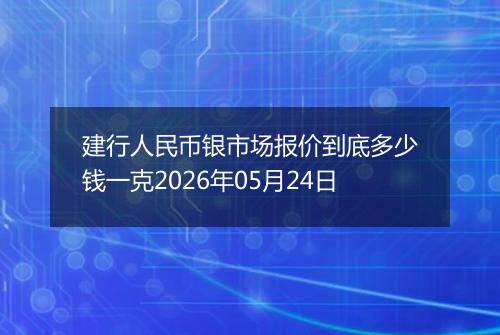 建行人民币银市场报价到底多少钱一克2026年05月24日