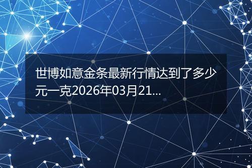 世博如意金条最新行情达到了多少元一克2026年03月21日