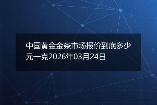 中国黄金金条市场报价到底多少元一克2026年03月24日