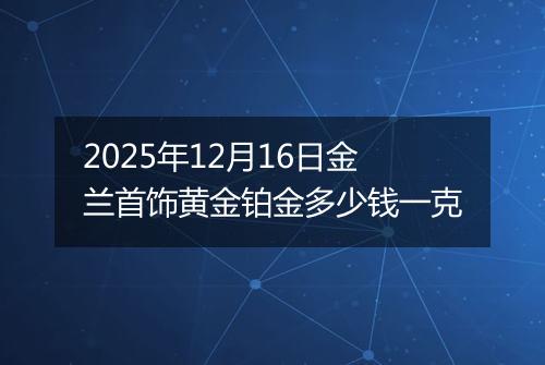 2025年12月16日金兰首饰黄金铂金多少钱一克