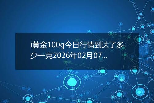 i黄金100g今日行情到达了多少一克2026年02月07日