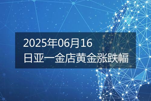 2025年06月16日亚一金店黄金涨跌幅