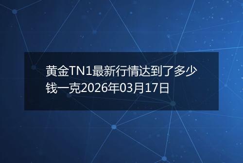 黄金TN1最新行情达到了多少钱一克2026年03月17日