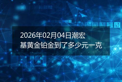 2026年02月04日潮宏基黄金铂金到了多少元一克