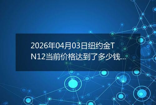 2026年04月03日纽约金TN12当前价格达到了多少钱一克2026年04月03日