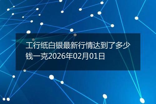 工行纸白银最新行情达到了多少钱一克2026年02月01日
