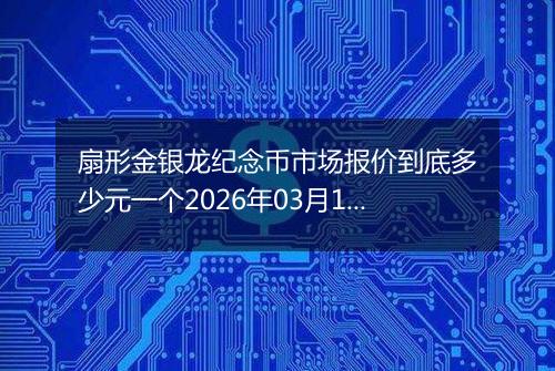 扇形金银龙纪念币市场报价到底多少元一个2026年03月12日