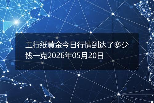 工行纸黄金今日行情到达了多少钱一克2026年05月20日
