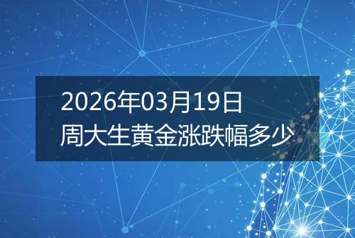 2026年03月19日周大生黄金涨跌幅多少