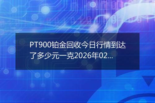 PT900铂金回收今日行情到达了多少元一克2026年02月08日
