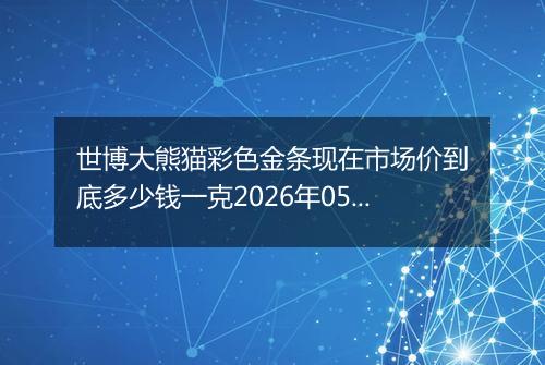 世博大熊猫彩色金条现在市场价到底多少钱一克2026年05月10日