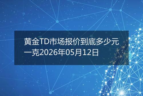黄金TD市场报价到底多少元一克2026年05月12日