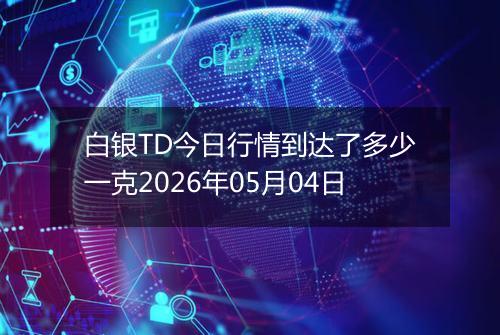 白银TD今日行情到达了多少一克2026年05月04日