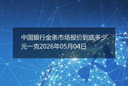 中国银行金条市场报价到底多少元一克2026年05月04日