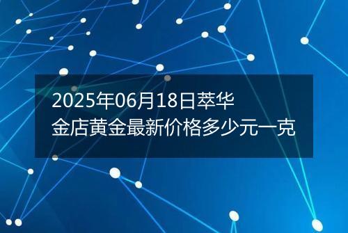 2025年06月18日萃华金店黄金最新价格多少元一克