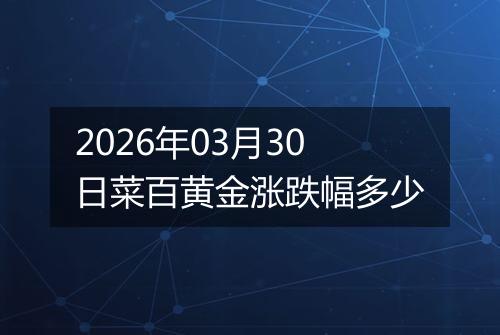 2026年03月30日菜百黄金涨跌幅多少