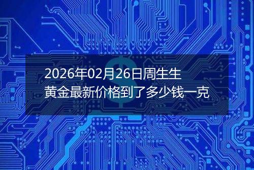 2026年02月26日周生生黄金最新价格到了多少钱一克