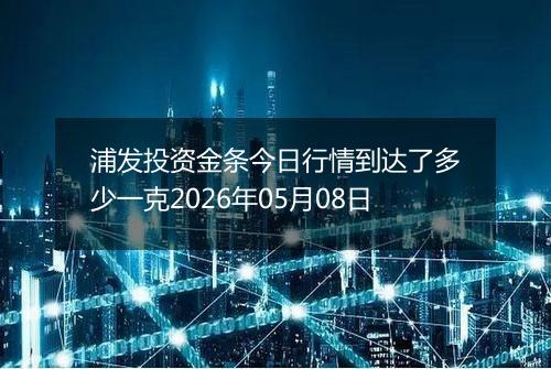 浦发投资金条今日行情到达了多少一克2026年05月08日