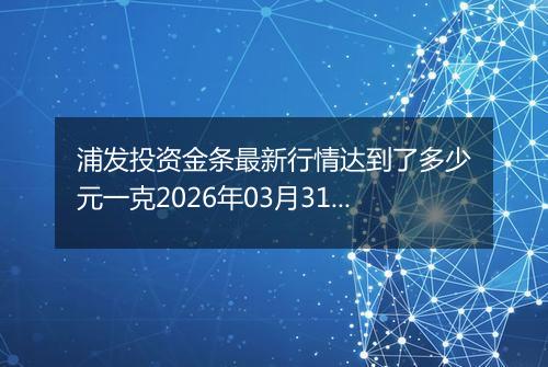 浦发投资金条最新行情达到了多少元一克2026年03月31日