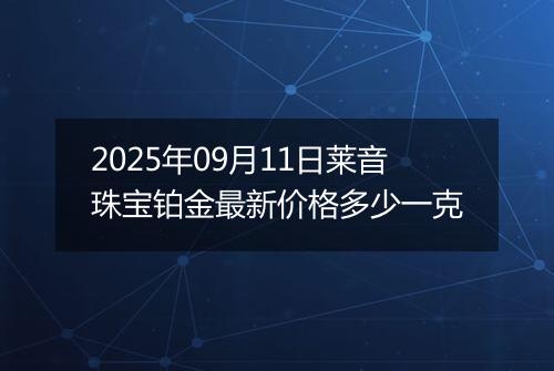 2025年09月11日莱音珠宝铂金最新价格多少一克
