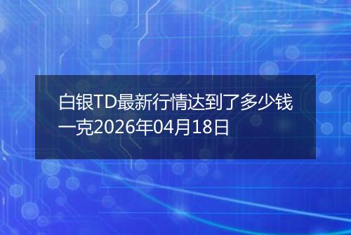白银TD最新行情达到了多少钱一克2026年04月18日