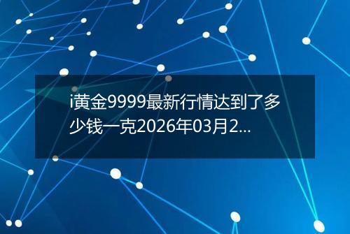 i黄金9999最新行情达到了多少钱一克2026年03月24日