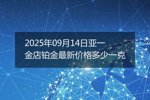 2025年09月14日亚一金店铂金最新价格多少一克
