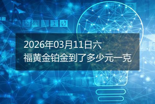 2026年03月11日六福黄金铂金到了多少元一克