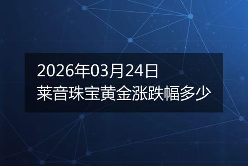 2026年03月24日莱音珠宝黄金涨跌幅多少