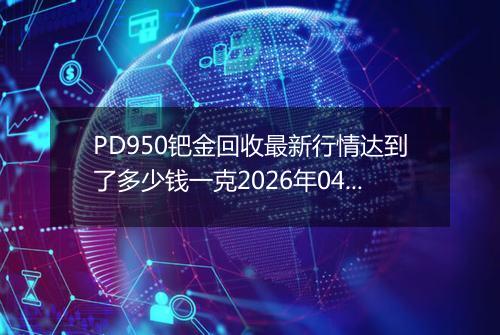 PD950钯金回收最新行情达到了多少钱一克2026年04月28日