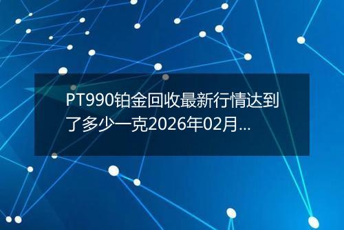 PT990铂金回收最新行情达到了多少一克2026年02月18日
