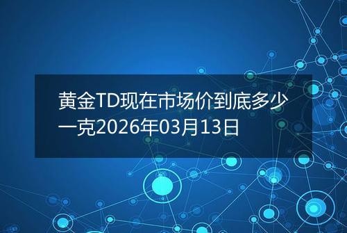 黄金TD现在市场价到底多少一克2026年03月13日