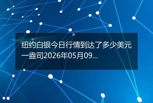 纽约白银今日行情到达了多少美元一盎司2026年05月09日