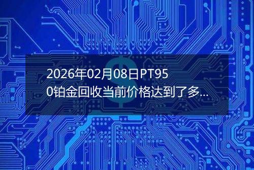 2026年02月08日PT950铂金回收当前价格达到了多少一克2026年02月08日