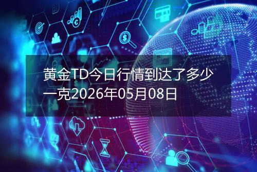 黄金TD今日行情到达了多少一克2026年05月08日