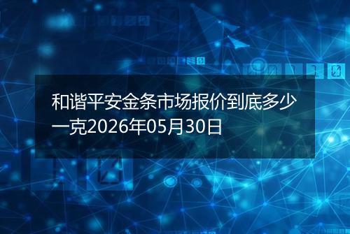 和谐平安金条市场报价到底多少一克2026年05月30日