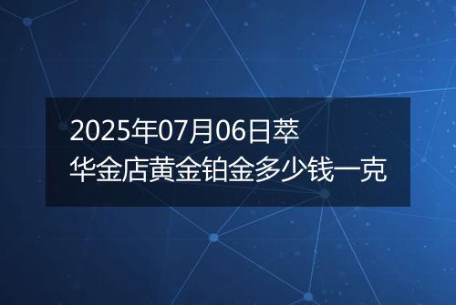 2025年07月06日萃华金店黄金铂金多少钱一克