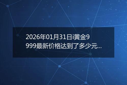 2026年01月31日i黄金9999最新价格达到了多少元一克