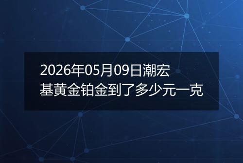 2026年05月09日潮宏基黄金铂金到了多少元一克