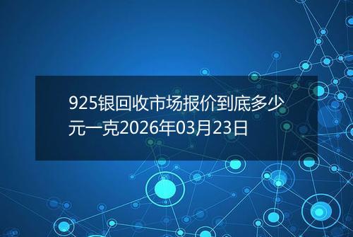 925银回收市场报价到底多少元一克2026年03月23日